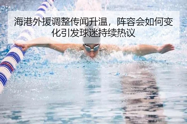 海港外援调整传闻升温，阵容会如何变化引发球迷持续热议